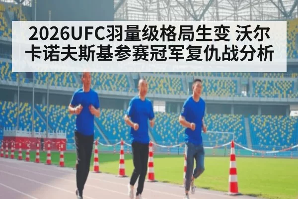 2026UFC羽量级格局生变 沃尔卡诺夫斯基参赛冠军复仇战分析