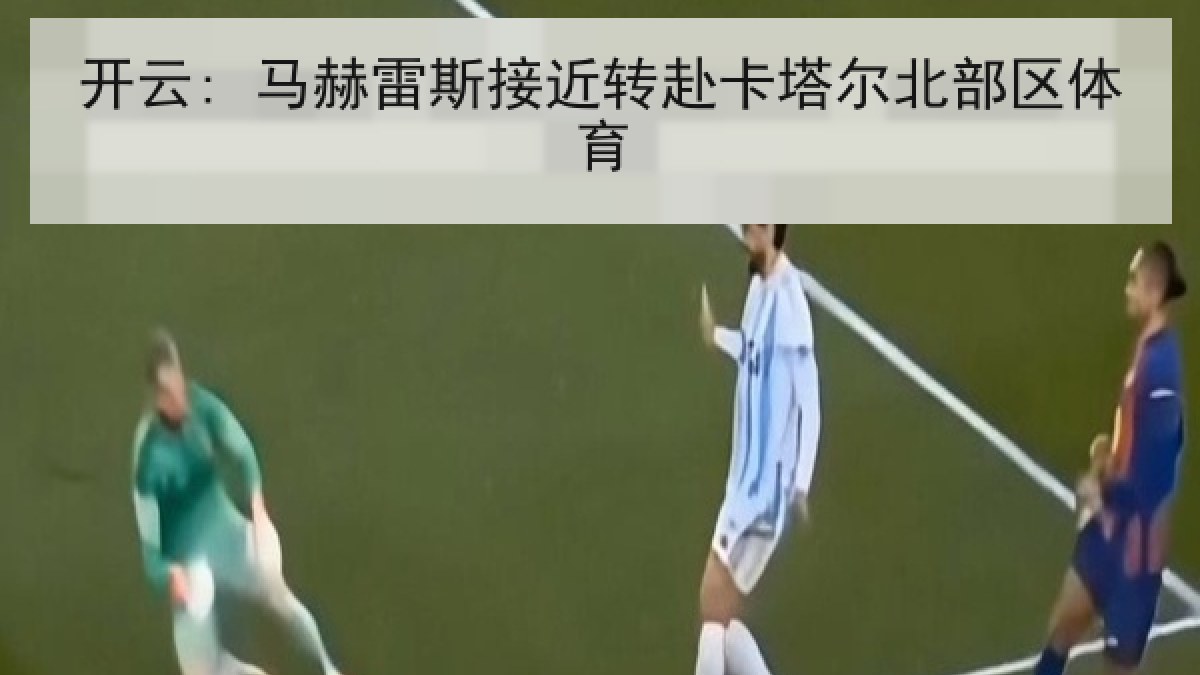 开云: 马赫雷斯接近转赴卡塔尔北部区体育 开云: 马赫雷斯接近转赴卡塔尔北部区体育