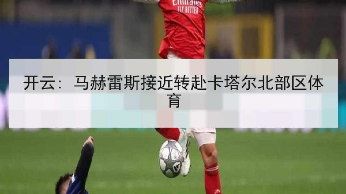开云: 马赫雷斯接近转赴卡塔尔北部区体育
